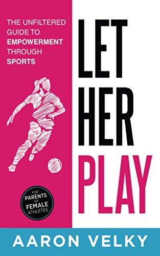 Let Her Play: The Unfiltered Guide To Empowerment Through Sports