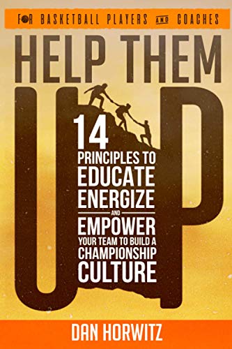 HELP THEM UP: 14 PRINCIPLES TO EDUCATE ENERGIZE AND EMPOWER YOUR TEAM TO BUILD A CHAMPIONSHIP BASKETBALL CULTURE